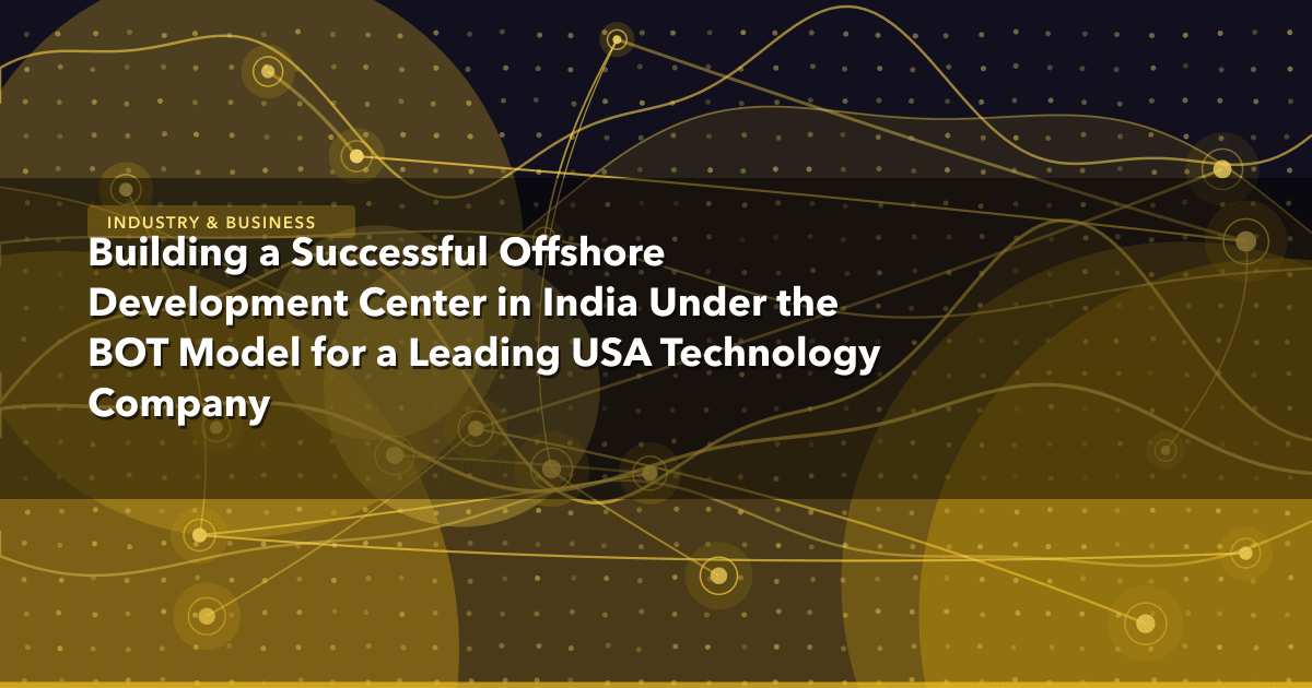 Building a Successful Offshore Development Center in India Under the BOT Model for a Leading USA Technology Company — Industr
