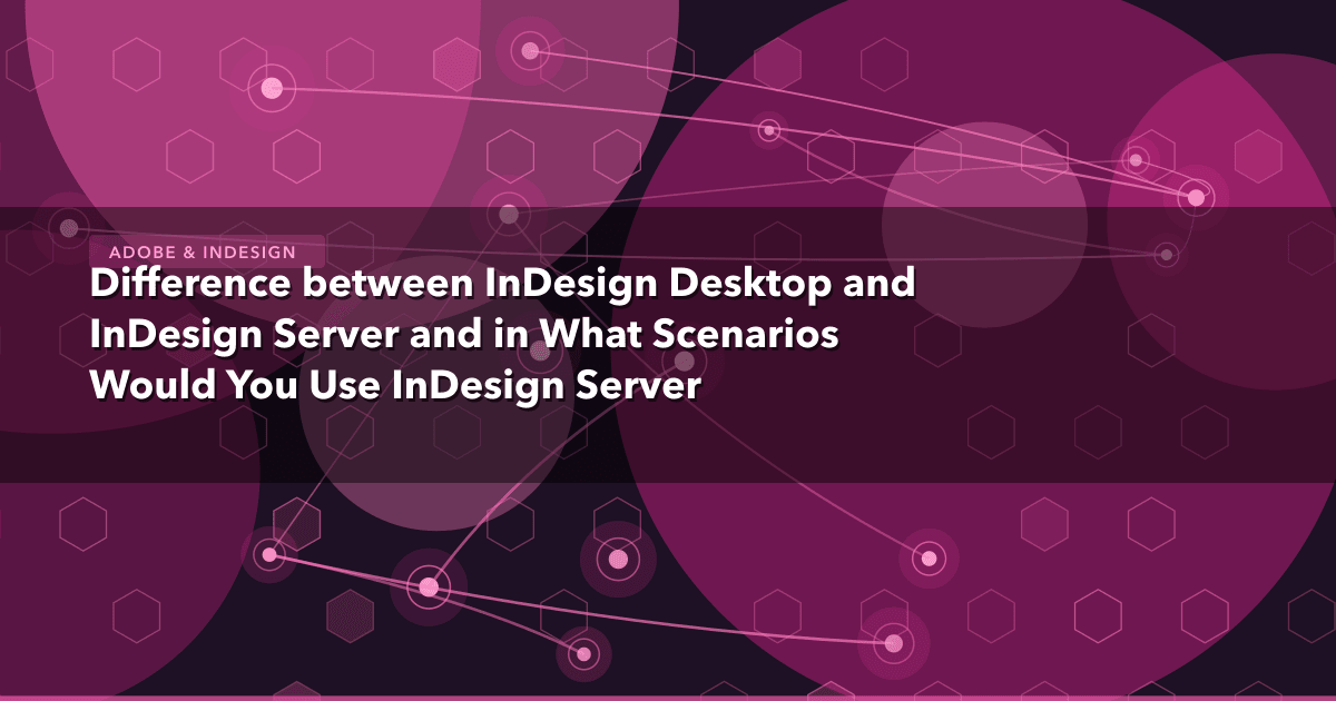 Difference between InDesign Desktop and InDesign Server and in What Scenarios Would You Use InDesign Server — Adobe & InDesig