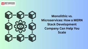 Monolithic vs. Microservices: How a MERN Stack Development Company Can Help You Scale