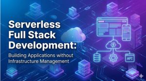Serverless Full Stack Development: Building Applications without Infrastructure Management